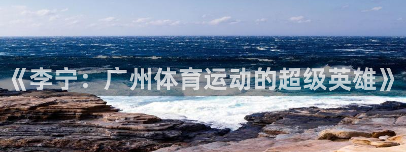 米兰体育网页版登录：《李宁：广州体育运动的超级英雄》