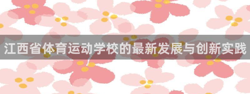 米兰体育网站：江西省体育运动学校的最新发展与创新实践