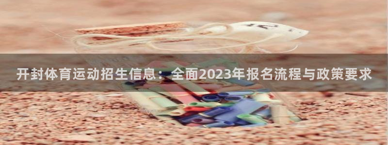 米兰体育最新版下载：开封体育运动招生信息：全面2023年报名流程与政策要求