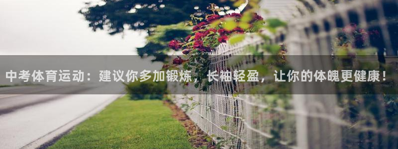 米兰体育网址：中考体育运动：建议你多加锻炼，长袖轻盈，让你的体魄更健康！