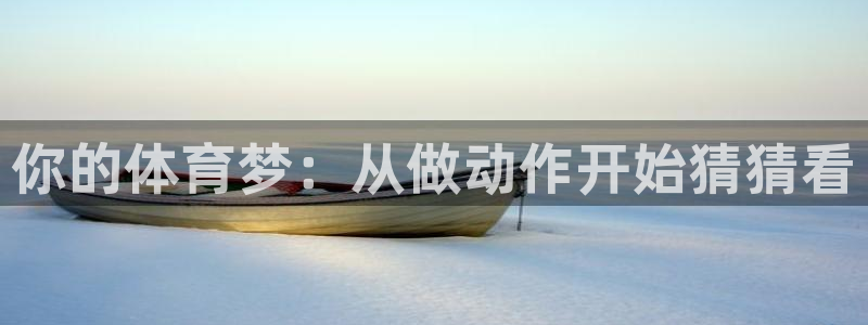 米兰体育靠谱吗：你的体育梦：从做动作开始猜猜看