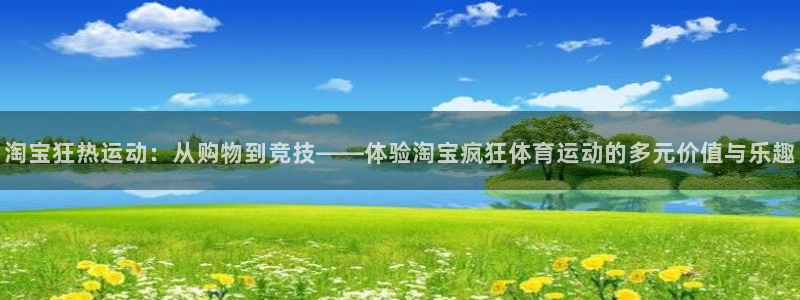 米兰体育网页版登录：淘宝狂热运动：从购物到竞技——体验淘宝疯狂体育运动的多元价值与乐趣