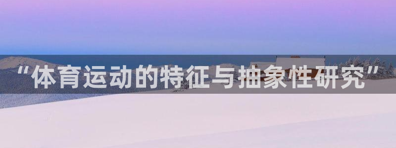 米兰体育官网：“体育运动的特征与抽象性研究”