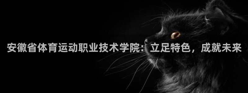 米兰体育入口：安徽省体育运动职业技术学院：立足特色，成就未来