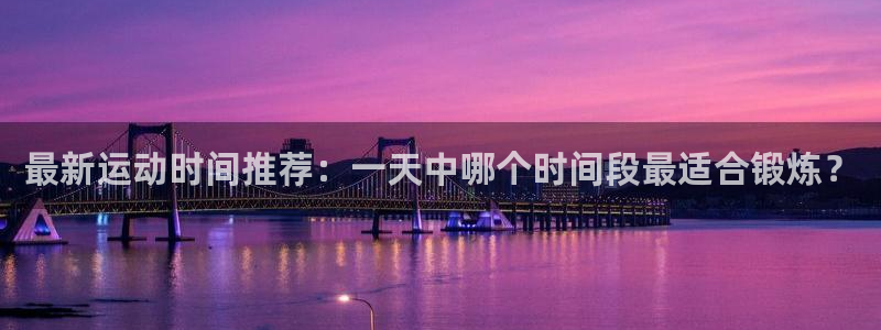 米兰体育网页版登录：最新运动时间推荐：一天中哪个时间段最适合锻炼？