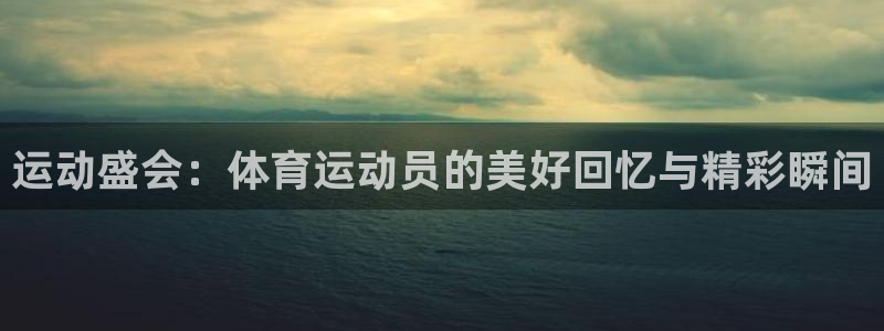 米兰体育下载：运动盛会：体育运动员的美好回忆与精彩瞬间